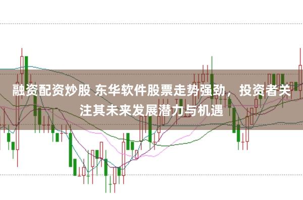 融资配资炒股 东华软件股票走势强劲，投资者关注其未来发展潜力与机遇