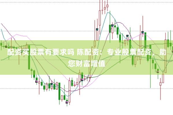 配资买股票有要求吗 陈配资：专业股票配资，助您财富增值