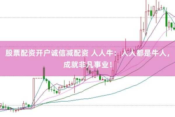 股票配资开户诚信减配资 人人牛：人人都是牛人，成就非凡事业！