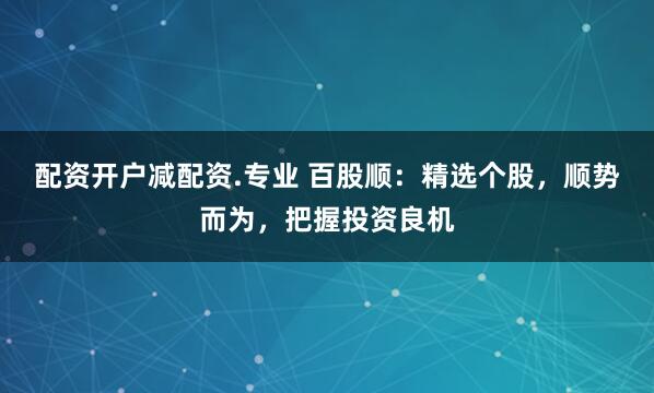 配资开户减配资.专业 百股顺:精选个股,顺势而为,把握投资良机