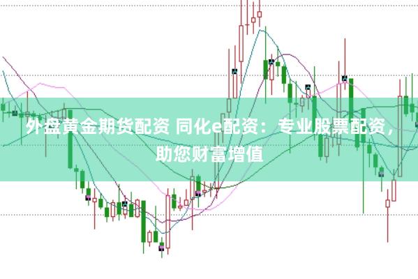 外盘黄金期货配资 同化e配资：专业股票配资，助您财富增值