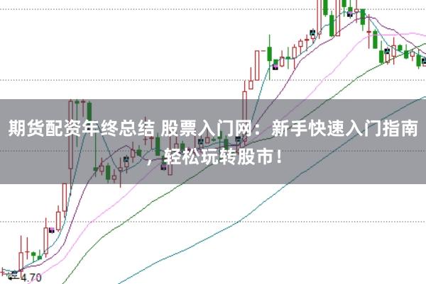 期货配资年终总结 股票入门网：新手快速入门指南，轻松玩转股市！