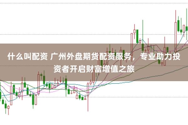 什么叫配资 广州外盘期货配资服务，专业助力投资者开启财富增值之旅