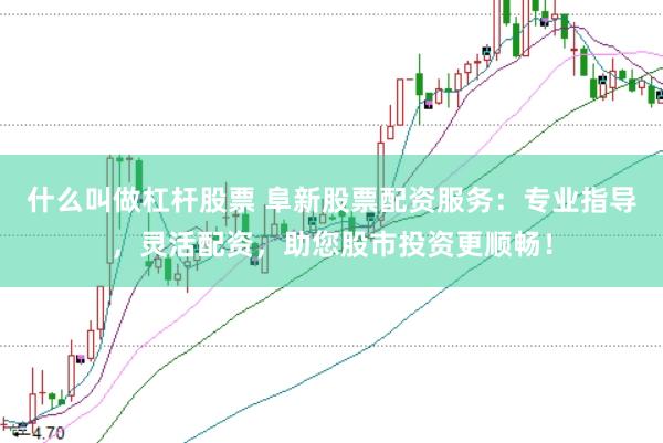 什么叫做杠杆股票 阜新股票配资服务：专业指导，灵活配资，助您股市投资更顺畅！