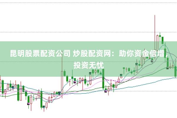 昆明股票配资公司 炒股配资网：助你资金倍增，投资无忧