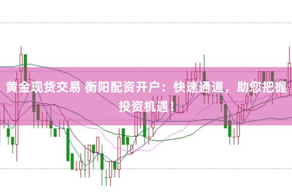 黄金现货交易 衡阳配资开户：快速通道，助您把握投资机遇！