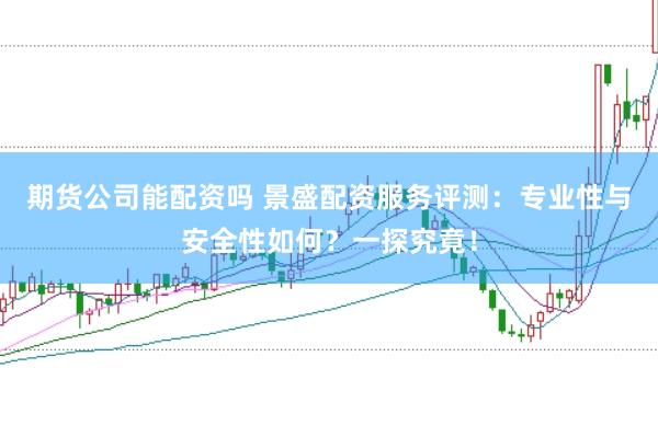 期货公司能配资吗 景盛配资服务评测：专业性与安全性如何？一探究竟！