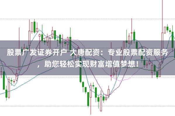 股票广发证券开户 大唐配资：专业股票配资服务，助您轻松实现财富增值梦想！