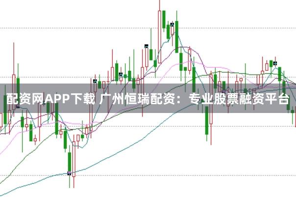 配资网APP下载 广州恒瑞配资：专业股票融资平台