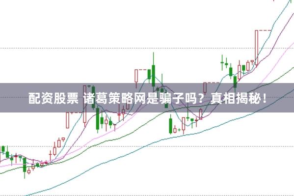 配资股票 诸葛策略网是骗子吗？真相揭秘！