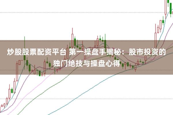 炒股股票配资平台 第一操盘手揭秘：股市投资的独门绝技与操盘心得