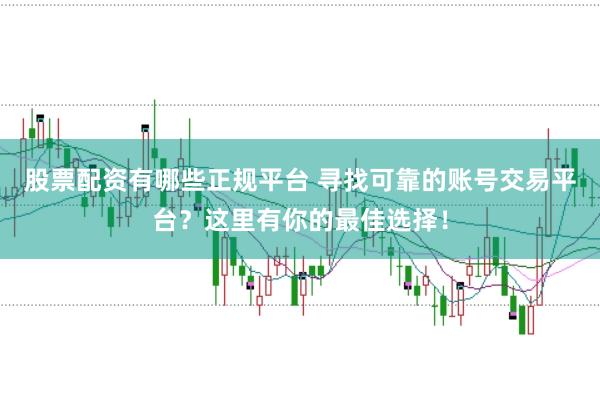 股票配资有哪些正规平台 寻找可靠的账号交易平台？这里有你的最佳选择！