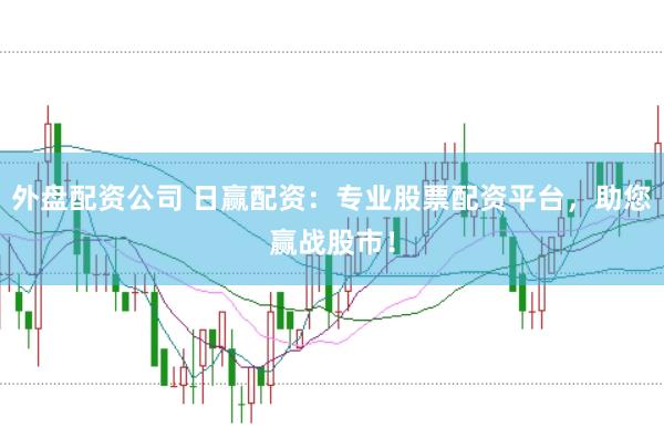 外盘配资公司 日赢配资：专业股票配资平台，助您赢战股市！