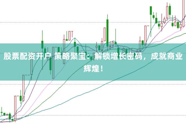 股票配资开户 策略聚宝：解锁增长密码，成就商业辉煌！