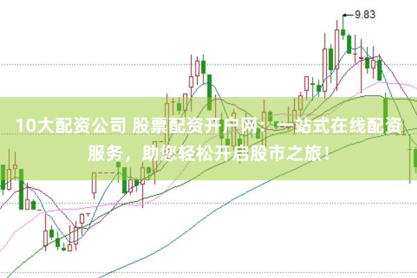 10大配资公司 股票配资开户网：一站式在线配资服务，助您轻松开启股市之旅！