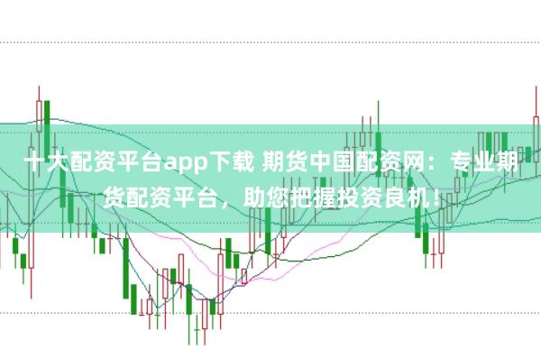 十大配资平台app下载 期货中国配资网:专业期货配资平台,助您把握投资良机!