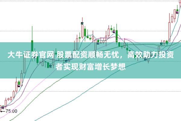 大牛证券官网 股票配资顺畅无忧，高效助力投资者实现财富增长梦想