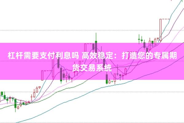 杠杆需要支付利息吗 高效稳定:打造您的专属期货交易系统