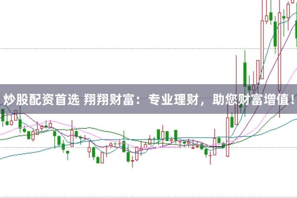炒股配资首选 翔翔财富:专业理财,助您财富增值!