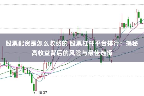 股票配资是怎么收费的 股票杠杆平台排行:揭秘高收益背后的风险与最佳选择