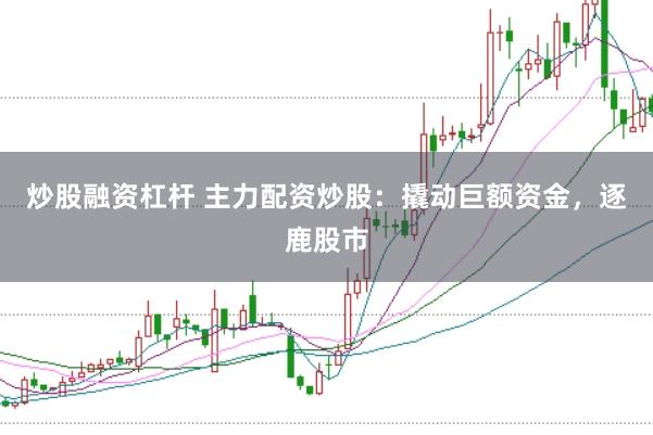 炒股融资杠杆 主力配资炒股：撬动巨额资金，逐鹿股市