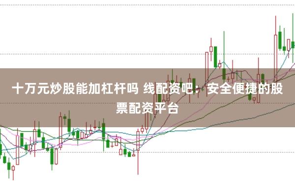 十万元炒股能加杠杆吗 线配资吧：安全便捷的股票配资平台