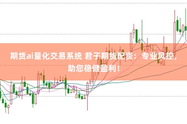 期货ai量化交易系统 君子期货配资：专业风控，助您稳健盈利！
