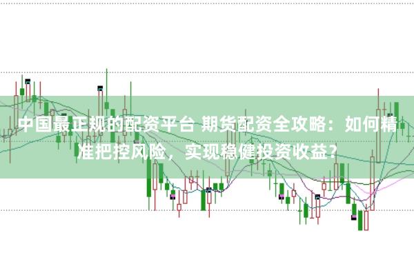 中国最正规的配资平台 期货配资全攻略:如何精准把控风险,实现稳健投资收益?