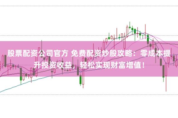 股票配资公司官方 免费配资炒股攻略:零成本提升投资收益,轻松实现财富增值!