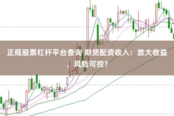 正规股票杠杆平台查询 期货配资收入：放大收益，风险可控？