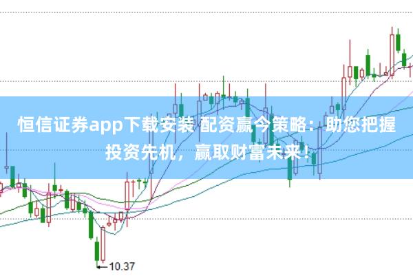 恒信证券app下载安装 配资赢今策略:助您把握投资先机,赢取财富未来!