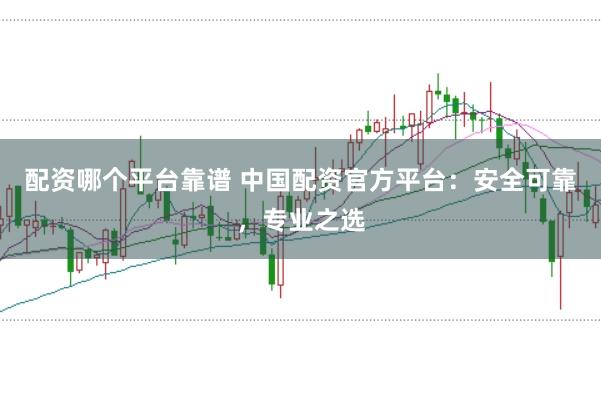 配资哪个平台靠谱 中国配资官方平台：安全可靠，专业之选