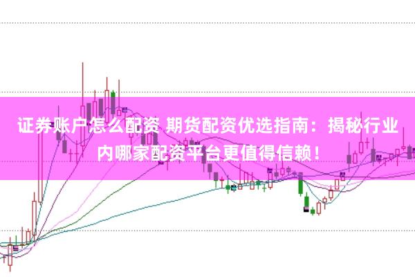 证券账户怎么配资 期货配资优选指南：揭秘行业内哪家配资平台更值得信赖！