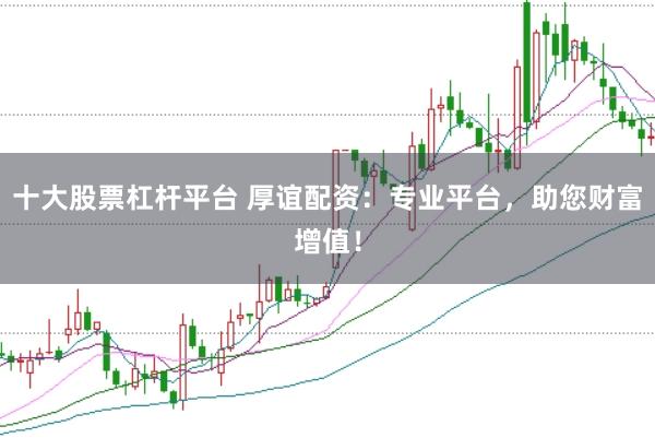 十大股票杠杆平台 厚谊配资：专业平台，助您财富增值！