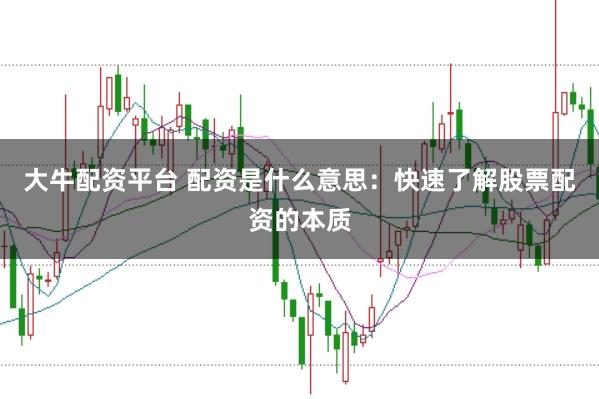 大牛配资平台 配资是什么意思：快速了解股票配资的本质