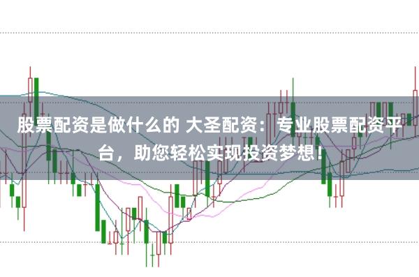 股票配资是做什么的 大圣配资：专业股票配资平台，助您轻松实现投资梦想！