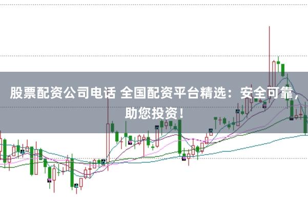 股票配资公司电话 全国配资平台精选：安全可靠，助您投资！