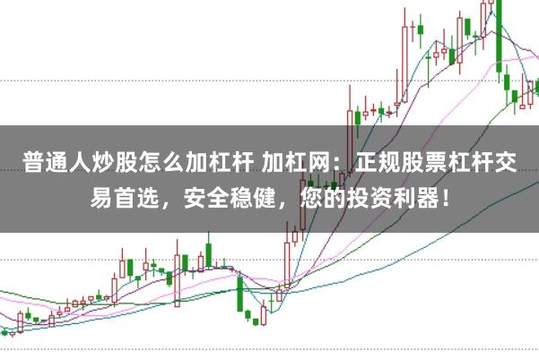 普通人炒股怎么加杠杆 加杠网：正规股票杠杆交易首选，安全稳健，您的投资利器！