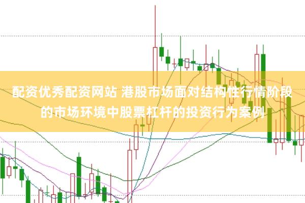 配资优秀配资网站 港股市场面对结构性行情阶段的市场环境中股票杠杆的投资行为案例