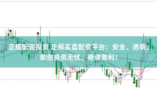 正规配资投资 正规实盘配资平台：安全、透明，助您投资无忧，稳健盈利！
