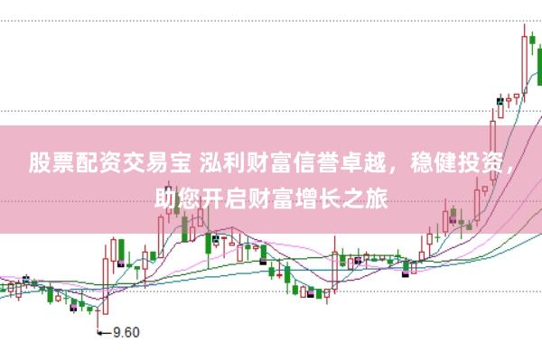 股票配资交易宝 泓利财富信誉卓越，稳健投资，助您开启财富增长之旅