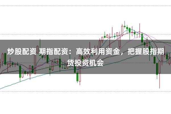 炒股配资 期指配资：高效利用资金，把握股指期货投资机会