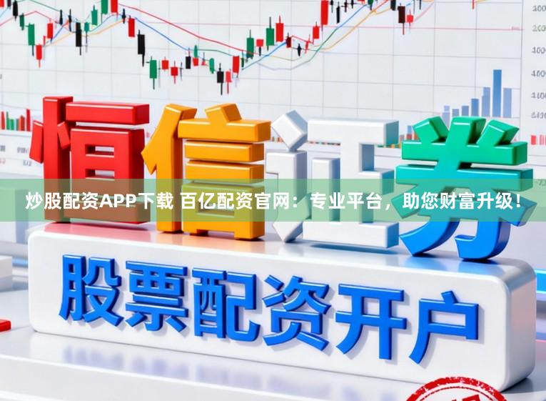炒股配资APP下载 百亿配资官网:专业平台,助您财富升级!