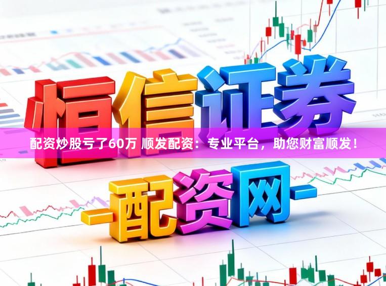 配资炒股亏了60万 顺发配资：专业平台，助您财富顺发！