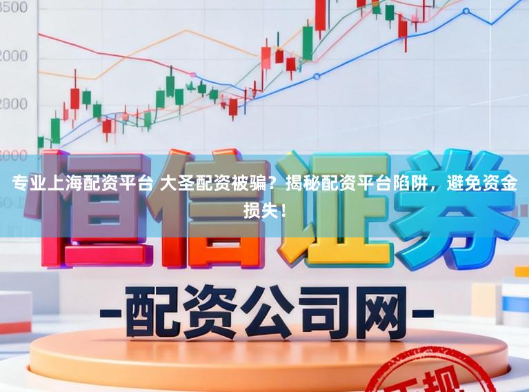 专业上海配资平台 大圣配资被骗?揭秘配资平台陷阱,避免资金损失!