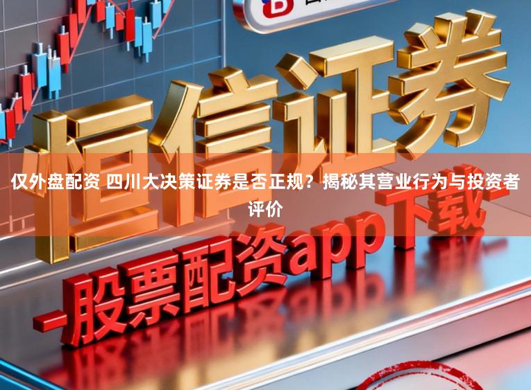 仅外盘配资 四川大决策证券是否正规?揭秘其营业行为与投资者评价