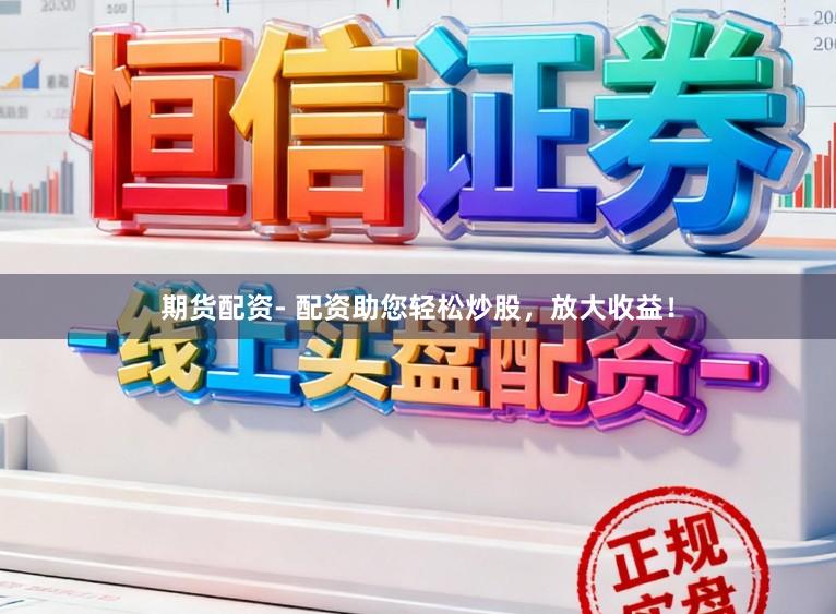 期货配资- 配资助您轻松炒股，放大收益！