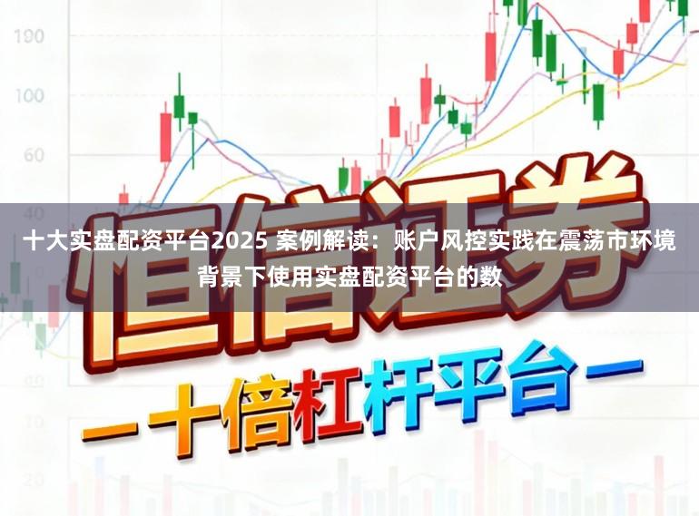 十大实盘配资平台2025 案例解读:账户风控实践在震荡市环境背景下使用实盘配资平台的数