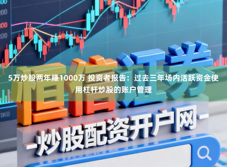 5万炒股两年赚1000万 投资者报告:过去三年场内活跃资金使用杠杆炒股的账户管理