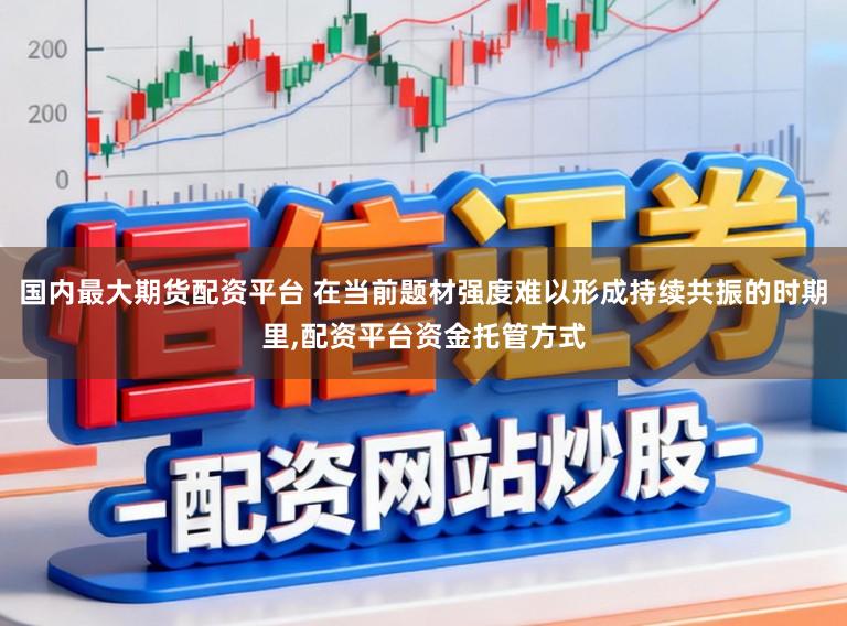 国内最大期货配资平台 在当前题材强度难以形成持续共振的时期里，配资平台资金托管方式
